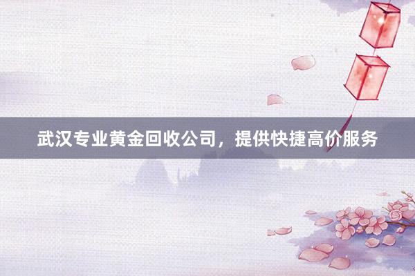 武汉专业黄金回收公司，提供快捷高价服务