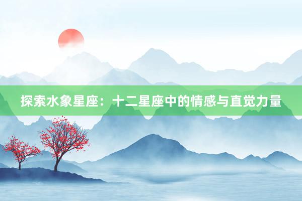 探索水象星座：十二星座中的情感与直觉力量