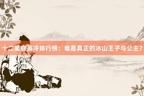 十二星座高冷排行榜：谁是真正的冰山王子与公主？